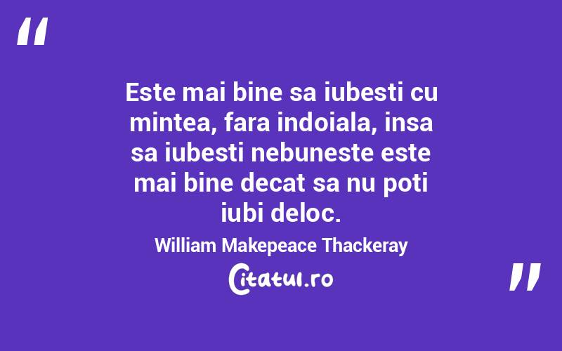 Este mai bine sa iubesti cu mintea, fara indoiala, insa sa iubesti nebuneste este mai bine decat sa nu poti iubi deloc. William Makepeace Thackeray