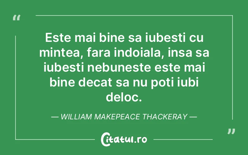 Este mai bine sa iubesti cu mintea, fara indoiala, insa sa iubesti nebuneste este mai bine decat sa nu poti iubi deloc. William Makepeace Thackeray