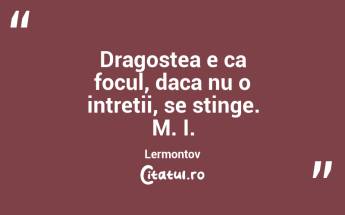 Dragostea e ca focul, daca nu o intretii, se stinge. M. I. Lermontov...