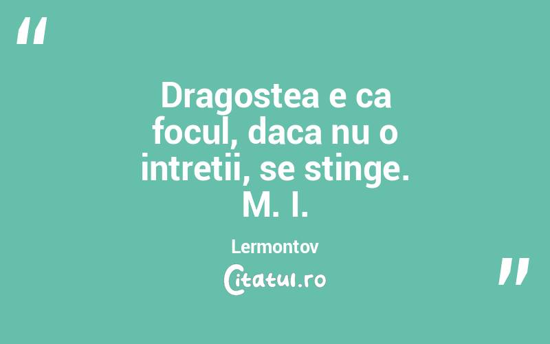 Dragostea e ca focul, daca nu o intretii, se stinge. M. I. Lermontov