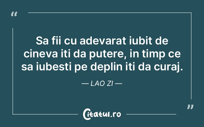 Sa fii cu adevarat iubit de cineva iti da putere, in timp ce sa iubesti pe deplin iti da curaj. Lao Zi
