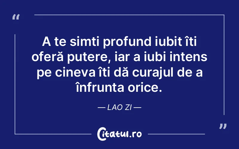 A te simți profund iubit îți oferă putere, iar a iubi intens pe cineva îți dă curajul de a înfrunta orice. Lao Zi