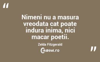 Nimeni nu a masura vreodata cat poate indura inima, nici macar poetii. Zelda Fitzgerald...