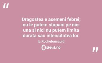 Dragostea e asemeni febrei; nu le putem stapani pe nici una si nici nu putem limita durata sau intensitatea lor. la Rochefoucauld...