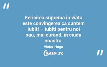 Fericirea suprema in viata este convingerea ca suntem iubiti – iubiti pentru noi sau, mai curand, in ciuda noastra. Victor Hugo...