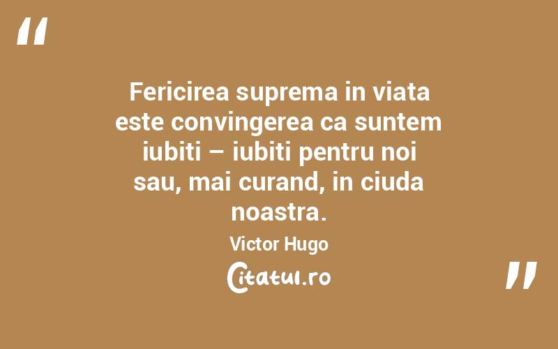 Fericirea suprema in viata este convingerea ca suntem iubiti – iubiti pentru noi sau, mai curand, in ciuda noastra. Victor Hugo