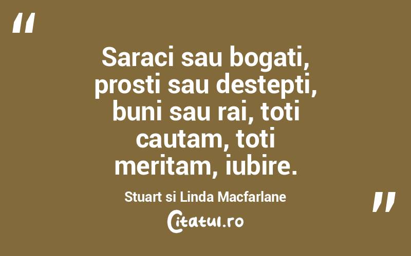Saraci sau bogati, prosti sau destepti, buni sau rai, toti cautam, toti meritam, iubire. Stuart si Linda Macfarlane