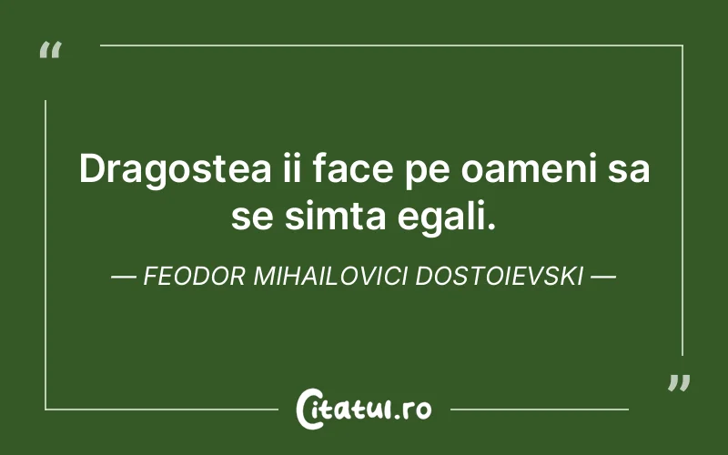 Dragostea ii face pe oameni sa se simta egali. Feodor Mihailovici Dostoievski