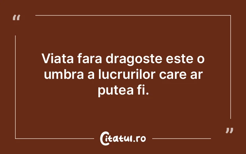 Viata fara dragoste este o umbra a lucrurilor care ar putea fi.