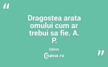 Dragostea arata omului cum ar trebui sa fie. A. P. Cehov...