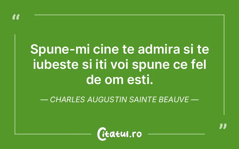 Spune-mi cine te admira si te iubeste si iti voi spune ce fel de om esti. Charles Augustin Sainte Beauve