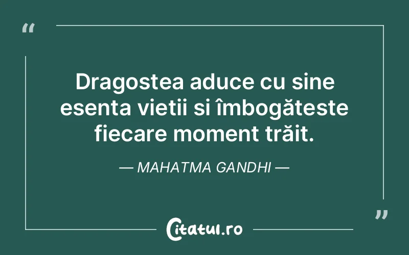 Dragostea aduce cu sine esența vieții și îmbogățește fiecare moment trăit. Mahatma Gandhi