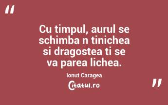 Cu timpul, aurul se schimba n tinichea si dragostea ti se va parea lichea. Ionut Caragea...