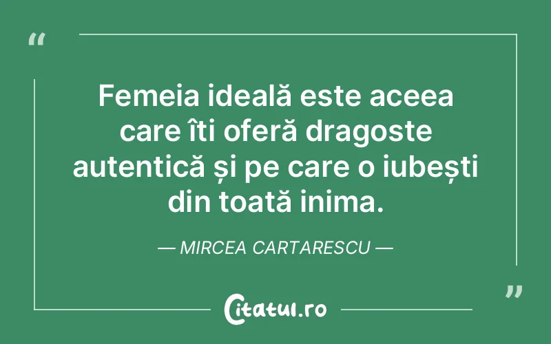 Femeia ideală este aceea care îți oferă dragoste autentică și pe care o iubești din toată inima. Mircea Cartarescu