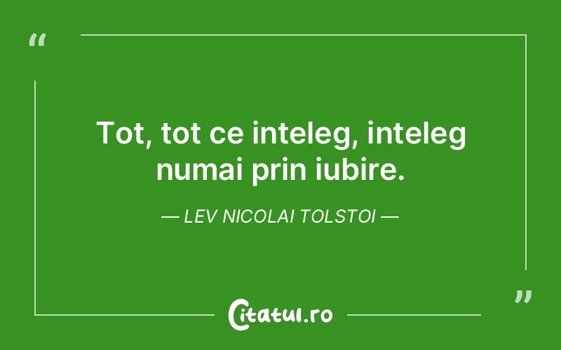 Tot, tot ce inteleg, inteleg numai prin iubire. Lev Nicolai Tolstoi