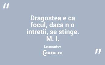 Dragostea e ca focul, daca n o intretii, se stinge. M. I. Lermontov...