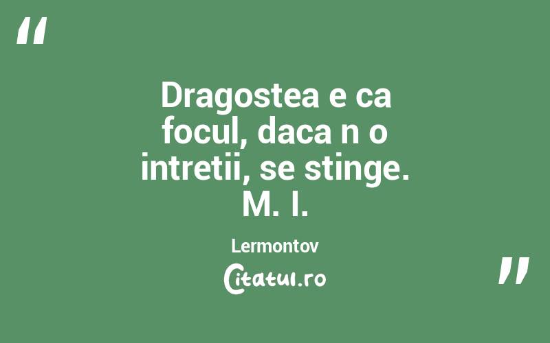 Dragostea e ca focul, daca n o intretii, se stinge. M. I. Lermontov