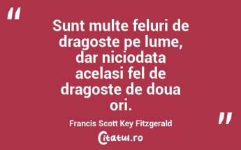 Sunt multe feluri de dragoste pe lume, dar niciodata acelasi fel de dragoste de doua ori. Francis Scott Key Fitzgerald...