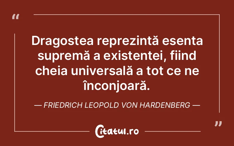Dragostea reprezintă esența supremă a existenței, fiind cheia universală a tot ce ne înconjoară. Friedrich Leopold von Hardenberg