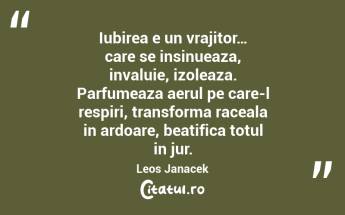 Iubirea e un vrajitor… care se insinueaza, invaluie, izoleaza. Parfumeaza aerul pe care-l respiri, transforma raceala in ardoare, beatifica totul in jur. Leos Janacek...