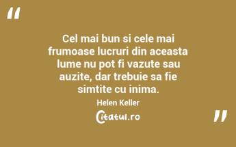 Cel mai bun si cele mai frumoase lucruri din aceasta lume nu pot fi vazute sau auzite, dar trebuie sa fie simtite cu inima. Helen Keller...