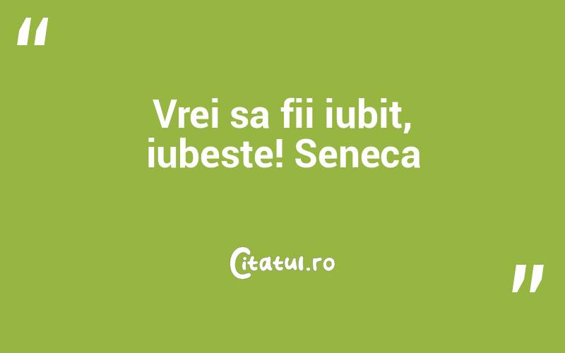 Vrei sa fii iubit, iubeste! Seneca