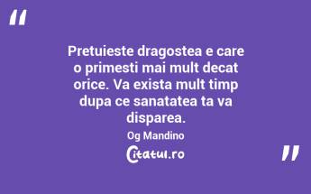 Pretuieste dragostea e care o primesti mai mult decat orice. Va exista mult timp dupa ce sanatatea ta va disparea. Og Mandino...