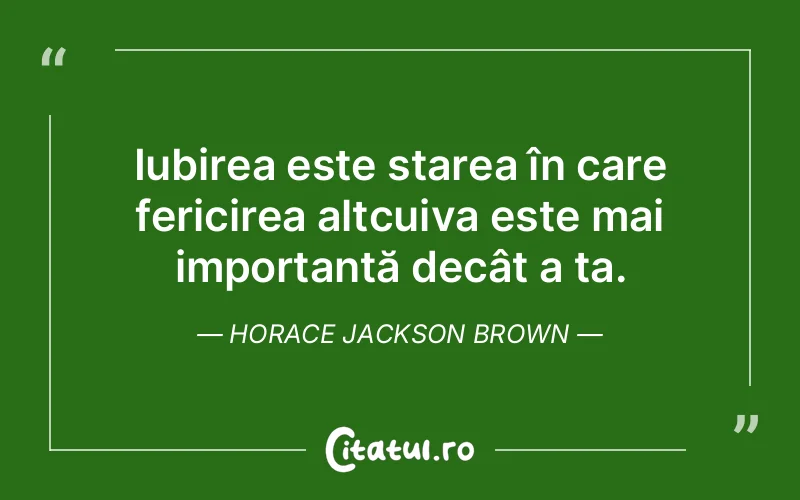 Iubirea este starea în care fericirea altcuiva este mai importantă decât a ta. Horace Jackson Brown