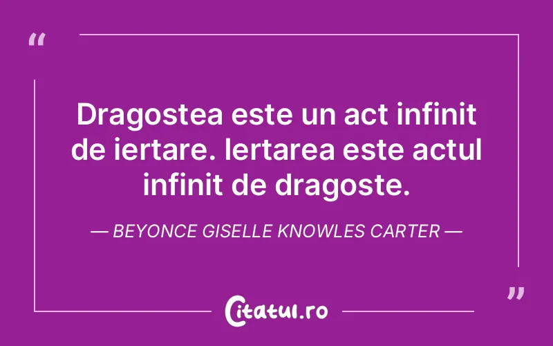 Dragostea este un act infinit de iertare. Iertarea este actul infinit de dragoste. Beyonce Giselle Knowles Carter