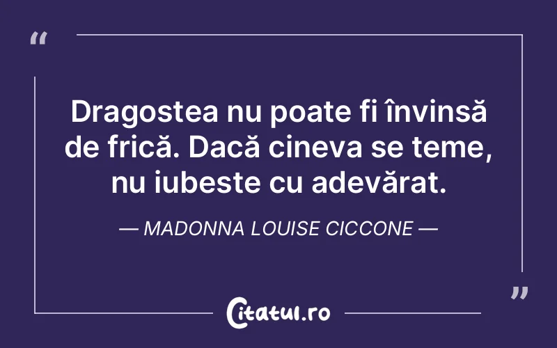 Dragostea nu poate fi învinsă de frică. Dacă cineva se teme, nu iubește cu adevărat. Madonna Louise Ciccone