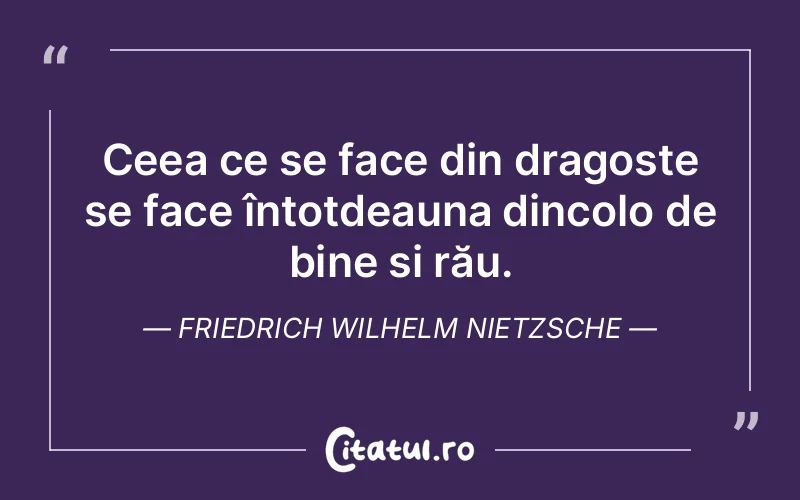 Ceea ce se face din dragoste se face întotdeauna dincolo de bine și rău. Friedrich Wilhelm Nietzsche