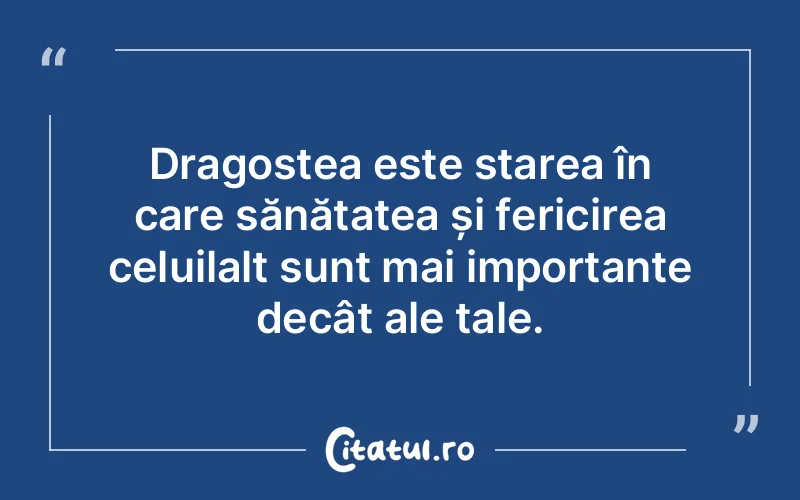 Dragostea este starea în care sănătatea și fericirea celuilalt sunt mai importante decât ale tale.