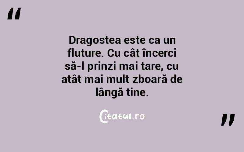 Dragostea este ca un fluture. Cu cât încerci să-l prinzi mai tare, cu atât mai mult zboară de lângă tine. 