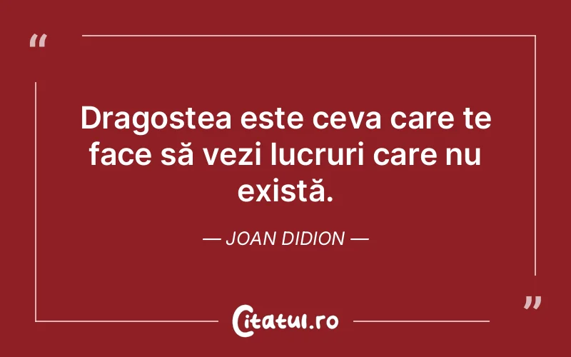 Dragostea este ceva care te face să vezi lucruri care nu există. Joan Didion