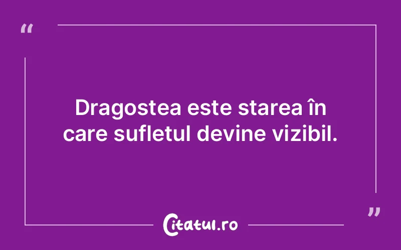 Dragostea este starea în care sufletul devine vizibil.