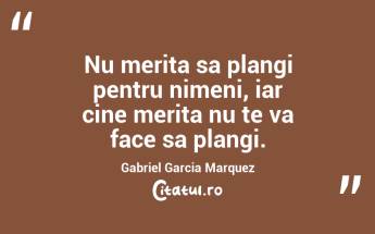 Nu merita sa plangi pentru nimeni, iar cine merita nu te va face sa plangi. Gabriel Garcia Marquez...