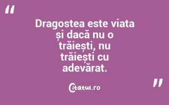 Dragostea este viața și dacă nu o trăiești, nu trăiești cu adevărat. ...