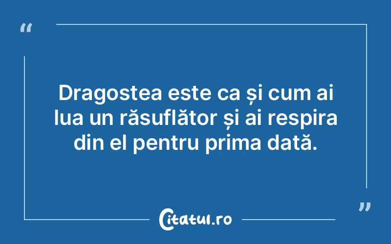 Dragostea este ca și cum ai lua un răsuflător și ai respira din el pentru prima dată.