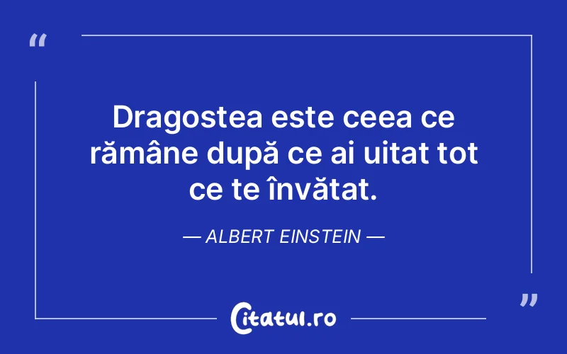 Dragostea este ceea ce rămâne după ce ai uitat tot ce te învățat. Albert Einstein