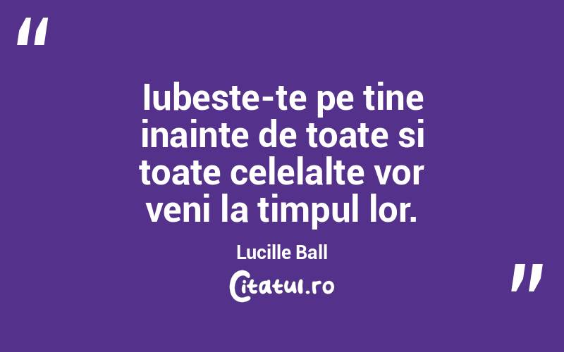 Iubeste-te pe tine inainte de toate si toate celelalte vor veni la timpul lor. Lucille Ball