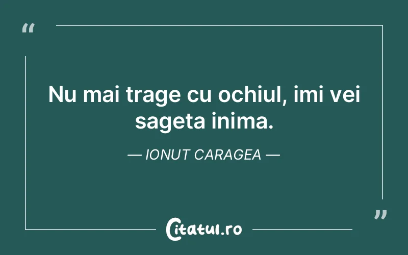 Nu mai trage cu ochiul, imi vei sageta inima. Ionut Caragea