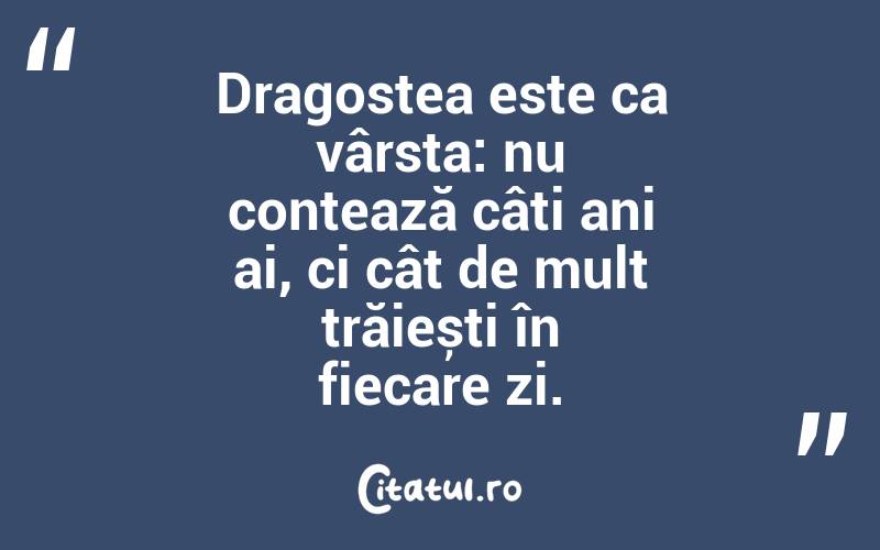 Dragostea este ca vârsta: nu contează câți ani ai, ci cât de mult trăiești în fiecare zi.
