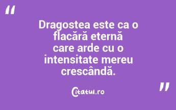 Dragostea este ca o flacără eternă care arde cu o intensitate mereu crescândă....