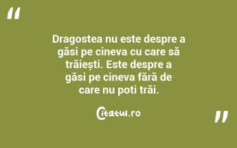 Dragostea nu este despre a găsi pe cineva cu care să trăiești. Este despre a găsi pe cineva fără de care nu poți trăi....