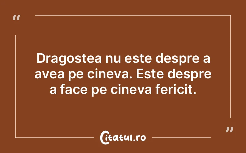 Dragostea nu este despre a avea pe cineva. Este despre a face pe cineva fericit.