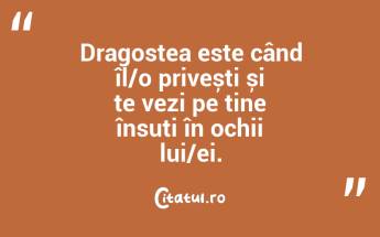 Dragostea este când îl/o privești și te vezi pe tine însuți în ochii lui/ei....