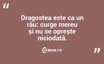 Dragostea este ca un râu: curge mereu și nu se oprește niciodată....