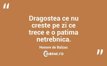 Dragostea ce nu creste pe zi ce trece e o patima netrebnica. Honore de Balzac...
