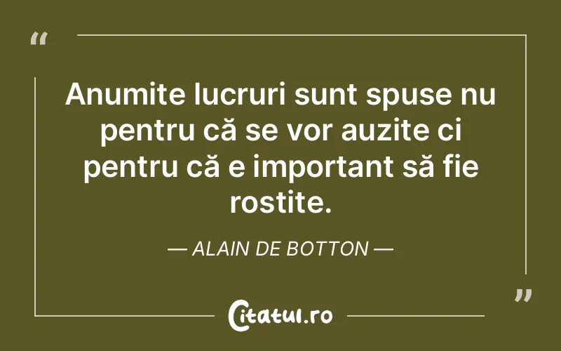 Anumite lucruri sunt spuse nu pentru că se vor auzite ci pentru că e important să fie rostite. Alain de Botton