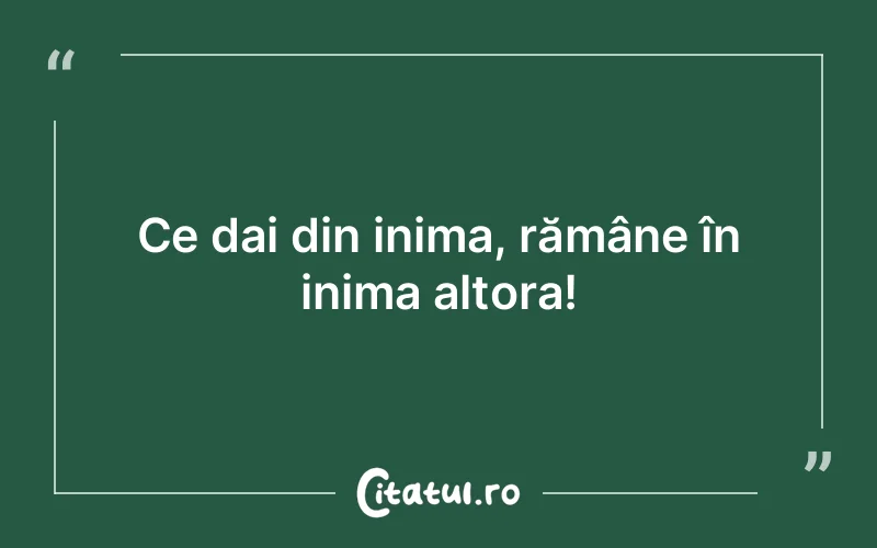 Ce dai din inima, rămâne în inima altora!